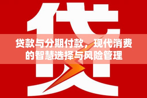 宣城贷款与分期付款，现代消费的智慧选择与风险管理