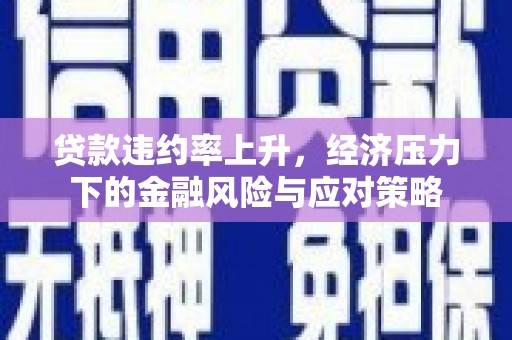 宣城贷款违约率上升，经济压力下的金融风险与应对策略