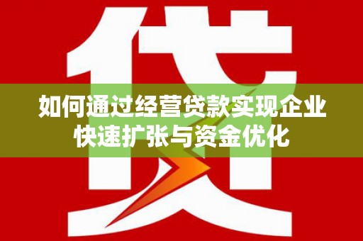 宣城如何通过经营贷款实现企业快速扩张与资金优化
