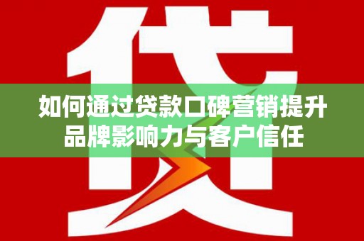宣城如何通过贷款口碑营销提升品牌影响力与客户信任