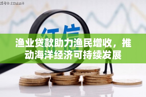 宣城渔业贷款助力渔民增收，推动海洋经济可持续发展