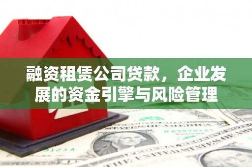 宣城融资租赁公司贷款，企业发展的资金引擎与风险管理