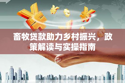 宣城畜牧贷款助力乡村振兴，政策解读与实操指南