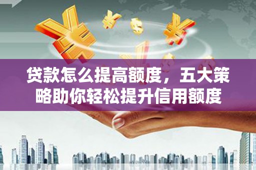 宣城贷款怎么提高额度，五大策略助你轻松提升信用额度