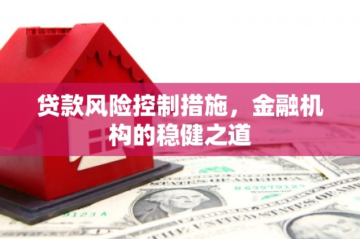 宣城贷款风险控制措施，金融机构的稳健之道