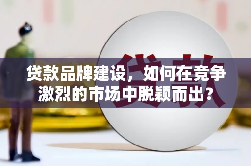 宣城贷款品牌建设，如何在竞争激烈的市场中脱颖而出？
