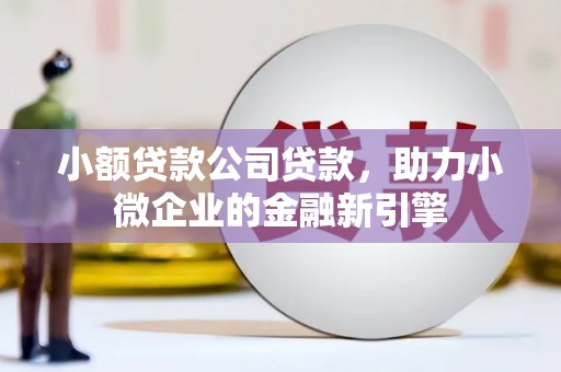 宣城小额贷款公司贷款，助力小微企业的金融新引擎