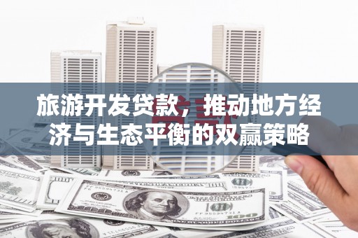 宣城旅游开发贷款，推动地方经济与生态平衡的双赢策略