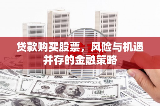 宣城贷款购买股票，风险与机遇并存的金融策略