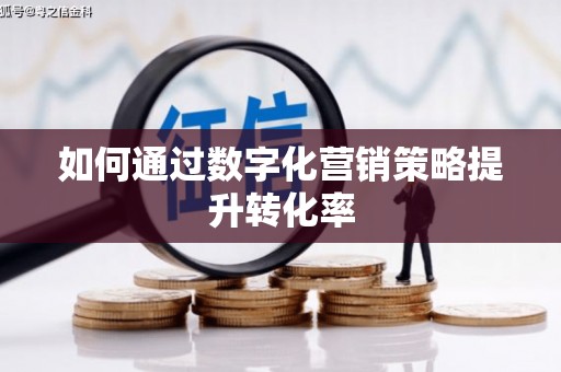 宣城如何通过数字化营销策略提升转化率