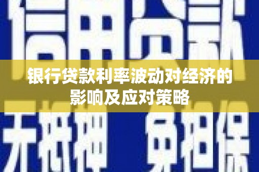 宣城银行贷款利率波动对经济的影响及应对策略
