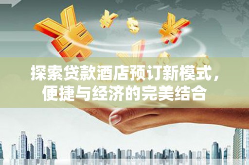 宣城探索贷款酒店预订新模式，便捷与经济的完美结合