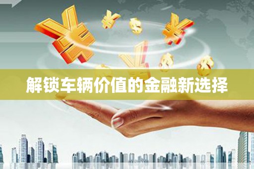 宣城解锁车辆价值的金融新选择