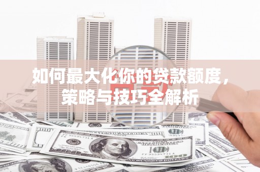 宣城如何最大化你的贷款额度，策略与技巧全解析