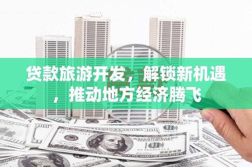 宣城贷款旅游开发，解锁新机遇，推动地方经济腾飞