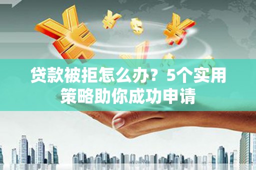 宣城贷款被拒怎么办？5个实用策略助你成功申请