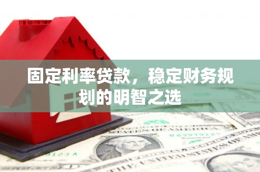 宣城固定利率贷款，稳定财务规划的明智之选