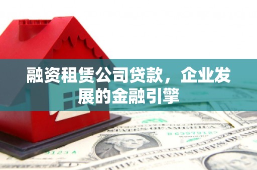 宣城融资租赁公司贷款，企业发展的金融引擎