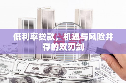 宣城低利率贷款，机遇与风险并存的双刃剑