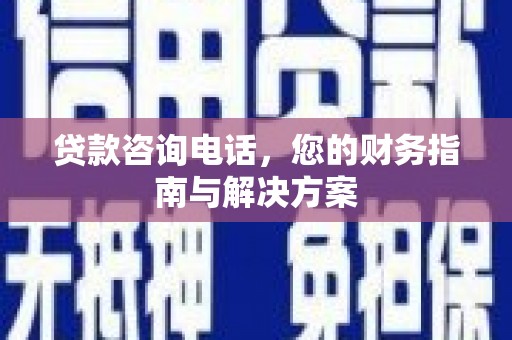 宣城贷款咨询电话，您的财务指南与解决方案