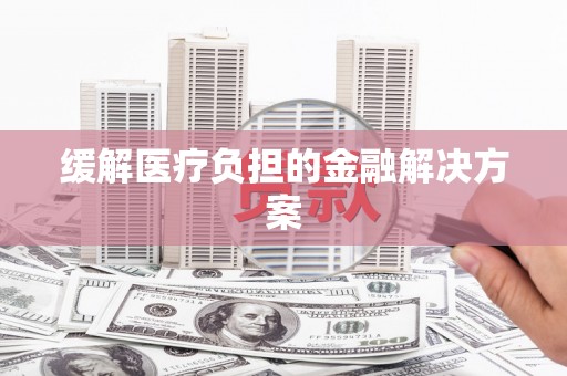 宣城缓解医疗负担的金融解决方案