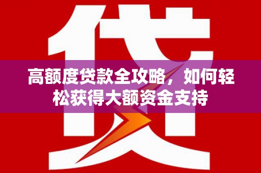 宣城高额度贷款全攻略，如何轻松获得大额资金支持
