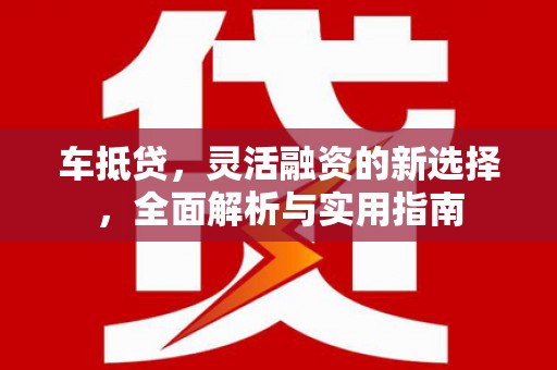 宣城车抵贷，灵活融资的新选择，全面解析与实用指南