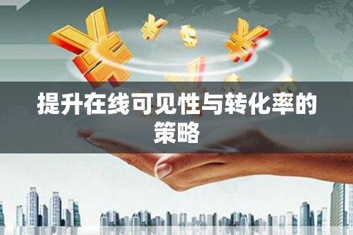 宣城提升在线可见性与转化率的策略