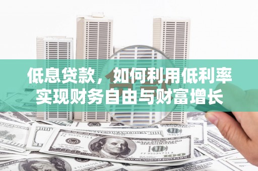 宣城低息贷款，如何利用低利率实现财务自由与财富增长