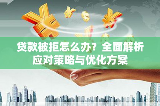 宣城贷款被拒怎么办？全面解析应对策略与优化方案